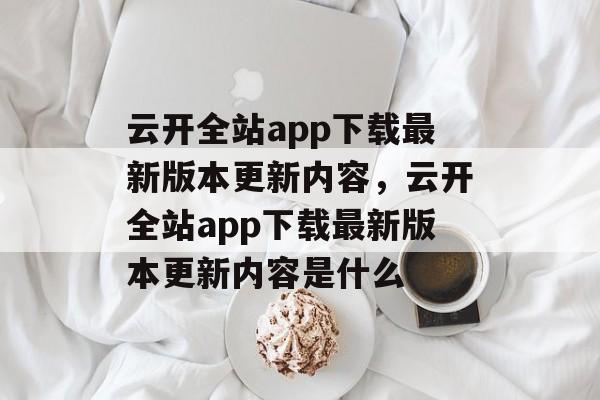 云开全站app下载最新版本更新内容，云开全站app下载最新版本更新内容是什么