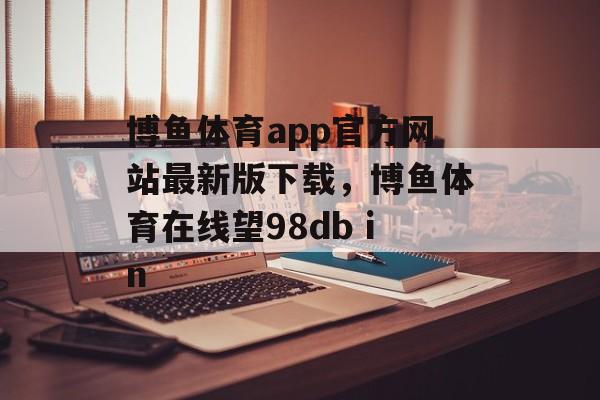 博鱼体育app官方网站最新版下载，博鱼体育在线望98db in