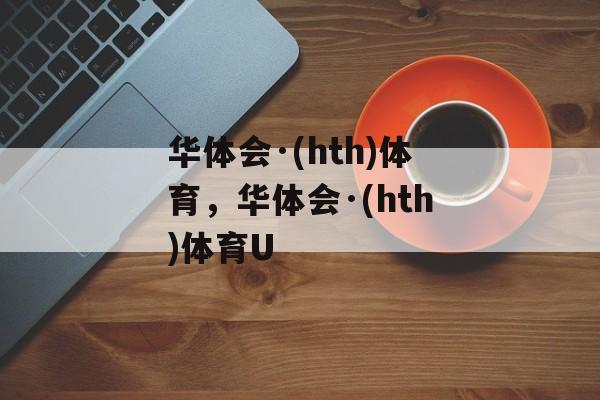 华体会·(hth)体育，华体会·(hth)体育U