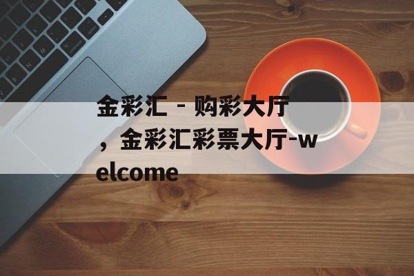 金彩汇 - 购彩大厅，金彩汇彩票大厅-welcome