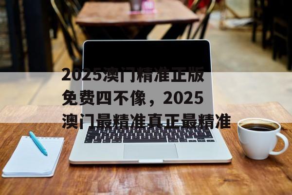 2025澳门精准正版免费四不像，2025澳门最精准真正最精准