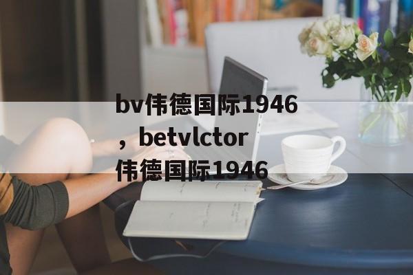 bv伟德国际1946，betvlctor伟德国际1946