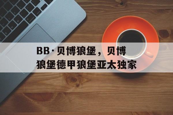 BB·贝博狼堡，贝博狼堡德甲狼堡亚太独家