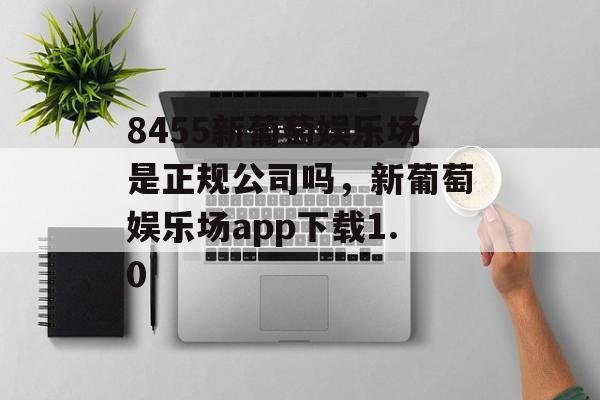 8455新葡萄娱乐场是正规公司吗，新葡萄娱乐场app下载1.0